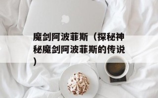 魔剑阿波菲斯（探秘神秘魔剑阿波菲斯的传说）