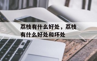 荔枝有什么好处，荔枝有什么好处和坏处