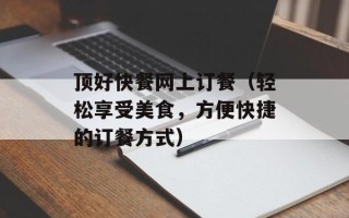 顶好快餐网上订餐（轻松享受美食，方便快捷的订餐方式）
