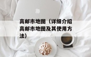 高邮市地图（详细介绍高邮市地图及其使用方法）