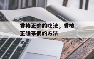 香椿正确的吃法，香椿正确采摘的方法