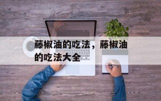 藤椒油的吃法，藤椒油的吃法大全