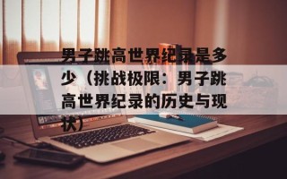 男子跳高世界纪录是多少（挑战极限：男子跳高世界纪录的历史与现状）
