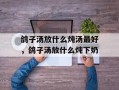 鸽子汤放什么炖汤最好，鸽子汤放什么炖下奶