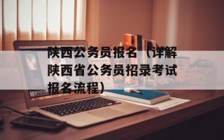陕西公务员报名（详解陕西省公务员招录考试报名流程）
