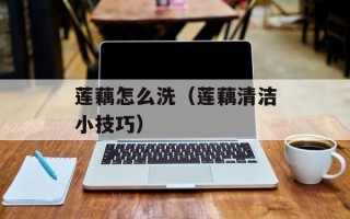 莲藕怎么洗（莲藕清洁小技巧）