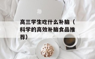 高三学生吃什么补脑（科学的高效补脑食品推荐）