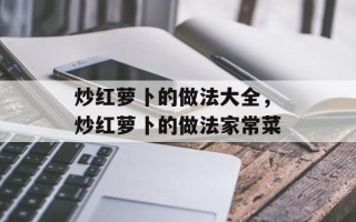 炒红萝卜的做法大全，炒红萝卜的做法家常菜