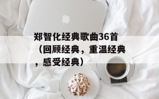 郑智化经典歌曲36首（回顾经典，重温经典，感受经典）