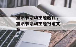 重阳节活动主题题目，重阳节活动主题报道文章