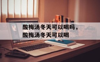 酸梅汤冬天可以喝吗，酸梅汤冬天可以喝