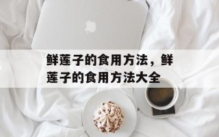 鲜莲子的食用方法，鲜莲子的食用方法大全