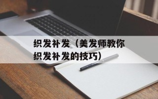 织发补发（美发师教你织发补发的技巧）