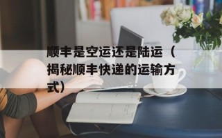 顺丰是空运还是陆运（揭秘顺丰快递的运输方式）