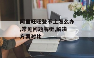 阿里旺旺登不上怎么办,常见问题解析,解决方案对比