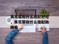 黄花菜和什么搭配好吃，黄花菜和什么搭配助睡眠