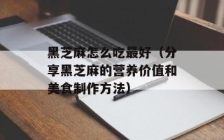 黑芝麻怎么吃最好（分享黑芝麻的营养价值和美食制作方法）