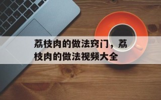 荔枝肉的做法窍门，荔枝肉的做法视频大全