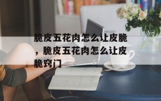 脆皮五花肉怎么让皮脆，脆皮五花肉怎么让皮脆窍门