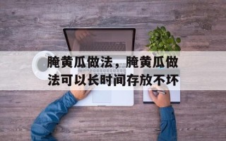 腌黄瓜做法，腌黄瓜做法可以长时间存放不坏