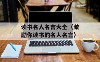 读书名人名言大全（激励你读书的名人名言）