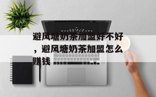 避风塘奶茶加盟好不好，避风塘奶茶加盟怎么赚钱