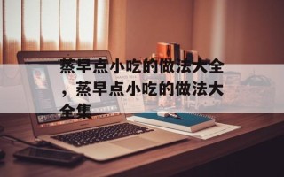 蒸早点小吃的做法大全，蒸早点小吃的做法大全集