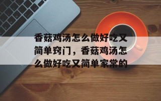 香菇鸡汤怎么做好吃又简单窍门，香菇鸡汤怎么做好吃又简单家常的