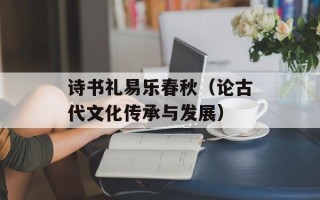 诗书礼易乐春秋（论古代文化传承与发展）