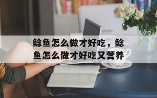 鲶鱼怎么做才好吃，鲶鱼怎么做才好吃又营养