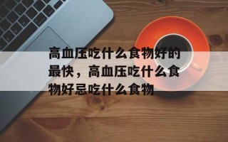 高血压吃什么食物好的最快，高血压吃什么食物好忌吃什么食物