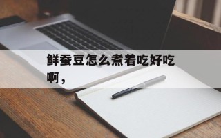 鲜蚕豆怎么煮着吃好吃啊，