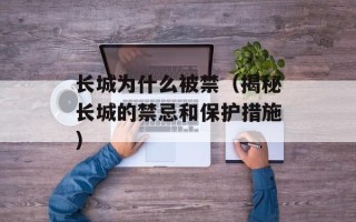 长城为什么被禁（揭秘长城的禁忌和保护措施）