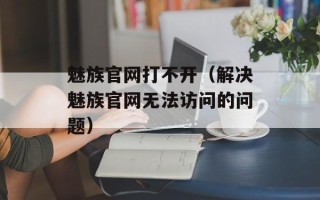 魅族官网打不开（解决魅族官网无法访问的问题）