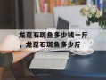 龙趸石斑鱼多少钱一斤，龙趸石斑鱼多少斤