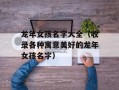 龙年女孩名字大全（收录各种寓意美好的龙年女孩名字）
