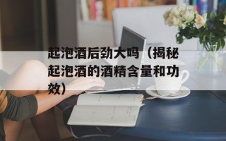 起泡酒后劲大吗（揭秘起泡酒的酒精含量和功效）