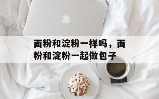 面粉和淀粉一样吗，面粉和淀粉一起做包子