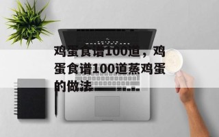 鸡蛋食谱100道，鸡蛋食谱100道蒸鸡蛋的做法