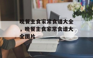 晚餐主食家常食谱大全，晚餐主食家常食谱大全图片