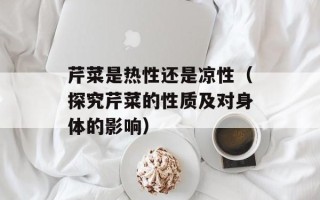 芹菜是热性还是凉性（探究芹菜的性质及对身体的影响）