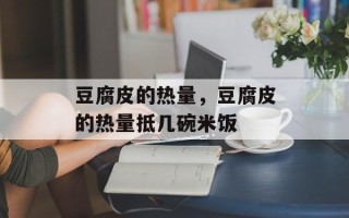 豆腐皮的热量，豆腐皮的热量抵几碗米饭