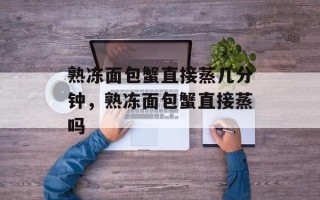 熟冻面包蟹直接蒸几分钟，熟冻面包蟹直接蒸吗