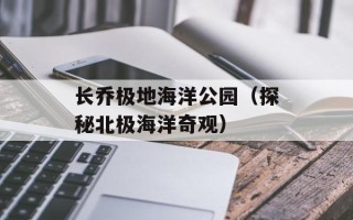 长乔极地海洋公园（探秘北极海洋奇观）