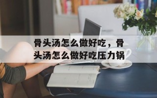 骨头汤怎么做好吃，骨头汤怎么做好吃压力锅