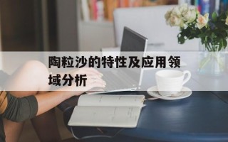 陶粒沙的特性及应用领域分析