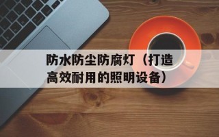 防水防尘防腐灯（打造高效耐用的照明设备）