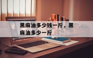 黑麻油多少钱一斤，黑麻油多少一斤