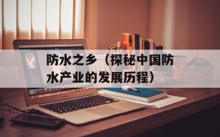 防水之乡（探秘中国防水产业的发展历程）