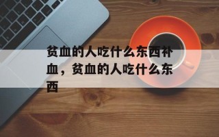 贫血的人吃什么东西补血，贫血的人吃什么东西